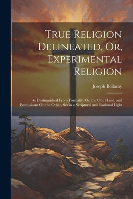 True Religion Delineated, Or, Experimental Religion: As Distinguished From Formality On the One Hand, and Enthusiasm On the Other, Set in a Scriptural by Bellamy, Joseph