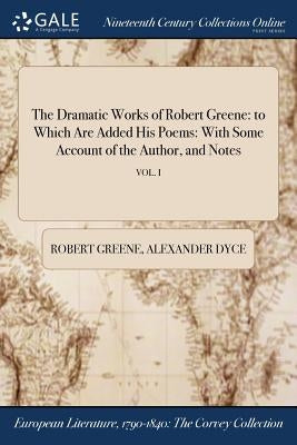 The Dramatic Works of Robert Greene: to Which Are Added His Poems: With Some Account of the Author, and Notes; VOL. I by Greene, Robert