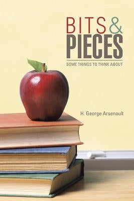 Bits & Pieces: Some Things to Think About by Arsenault, H. George