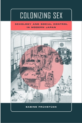 Colonizing Sex: Sexology and Social Control in Modern Japan by Frühstück, Sabine