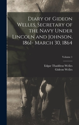 Diary of Gideon Welles, Secretary of the Navy Under Lincoln and Johnson, 1861- March 30, 1864; Volume 1 by Welles, Gideon