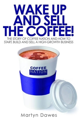 Wake Up and Sell the Coffee!: The Story of Coffee Nation, or How to Start, Build and Sell a High-Growth Business by Martyn, Dawes