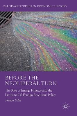 Before the Neoliberal Turn: The Rise of Energy Finance and the Limits to Us Foreign Economic Policy by Selva, Simone