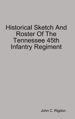 Historical Sketch And Roster Of The Tennessee 45th Infantry Regiment by Rigdon, John C.