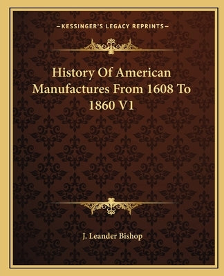 History Of American Manufactures From 1608 To 1860 V1 by Bishop, J. Leander