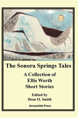 The Sonora Springs Tales: A Collection of Ellis Worth Short Stories by Smith, Dean O.