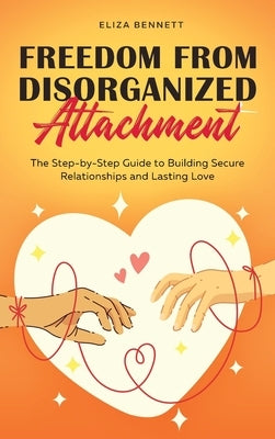 Freedom from Disorganized Attachment: The Step-by-Step Guide to Building Secure Relationships and Lasting Love by Bennett, Eliza