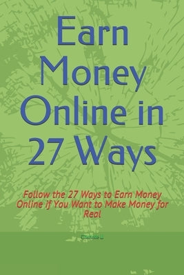 Earn Money Online in 27 Ways: Follow the 27 Ways to Earn Money Online if You Want to Make Money for Real by U, Charlotte