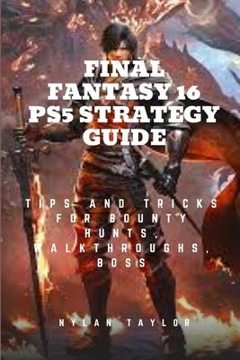Final Fantasy 16 Ps5 Strategy Guide: Tips and Tricks For Bounty Hunts, Walkthroughs, Boss by Taylor, Nylan
