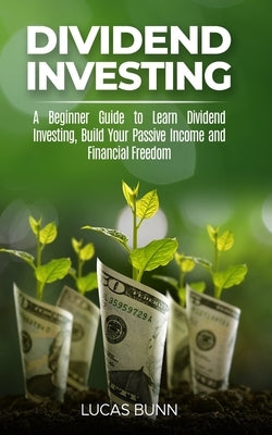 Dividend Investing: A Beginner Guide to Learn Dividend Investing, Build Your Passive Income and Financial Freedom by Bunn, Lucas