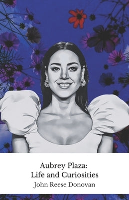 Aubrey Plaza: Life and Curiosities: The official tribute to the most irreverent actress in modern comedy by Reese Donovan, John