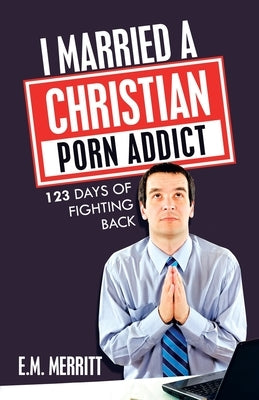 I Married a Christian Porn Addict: 123 Days of Fighting Back by Merritt, E. M.