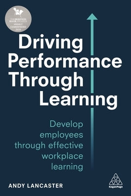 Driving Performance Through Learning: Develop Employees Through Effective Workplace Learning by Lancaster, Andy