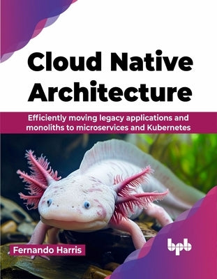Cloud Native Architecture: Efficiently moving legacy applications and monoliths to microservices and Kubernetes (English Edition) by Harris, Fernando
