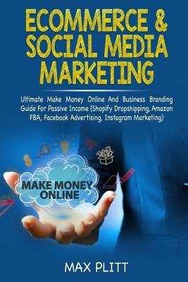 Ecommerce & Social Media Marketing: Ultimate Make Money Online and Business Networking Passive Income Guide (Shopify Dropshipping, Amazon Fba, Faceboo by Plitt, Max