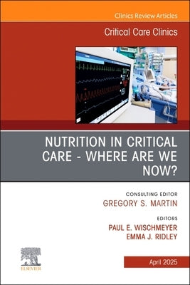 Nutrition in Critical Care - Where Are We Now? an Issue of Critical Care Clinics: Volume 41-2 by Wischmeyer, Paul