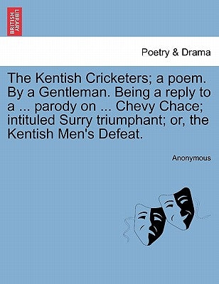 The Kentish Cricketers; A Poem. by a Gentleman. Being a Reply to a ... Parody on ... Chevy Chace; Intituled Surry Triumphant; Or, the Kentish Men's De by Anonymous