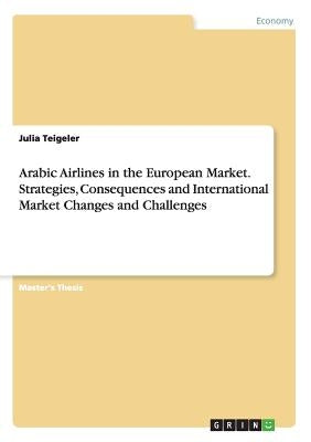 Arabic Airlines in the European Market. Strategies, Consequences and International Market Changes and Challenges by Teigeler, Julia
