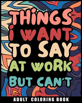 Things I Want to Say at Work But Can't Adult Coloring Book: Humorous Swear word Coloring Book for coworkers by Helle, Luna B.