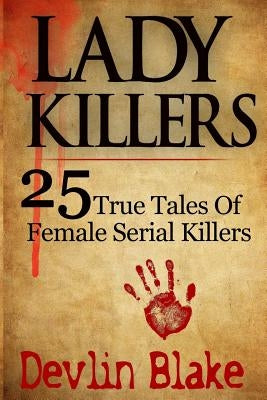 Lady Killers: 25 True Tales of Female Killers by Blake, Devlin
