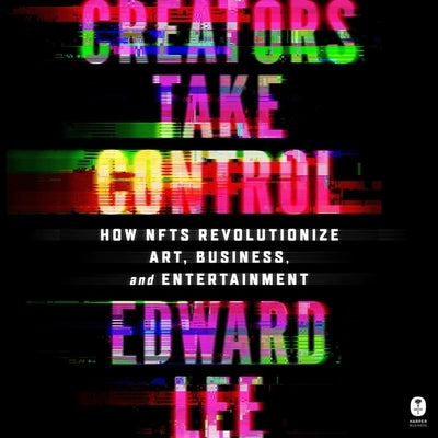 Creators Take Control: How Nfts Revolutionize Art, Business, and Entertainment by Lee, Edward