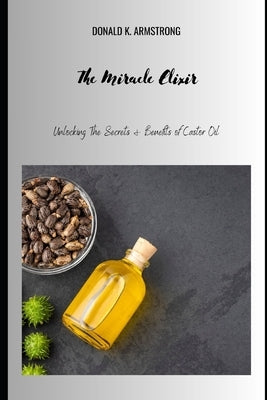 The Miracle Elixir: Unlocking the Secrets and Benefits of Castor Oil by Armstrong, Donald