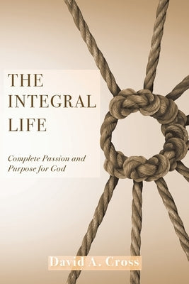 The Integral Life: Complete Passion and Purpose for God by Cross, David A.