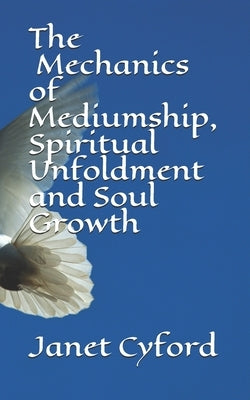 The Mechanics of Mediumship, Spiritual Unfoldment and Soul Growth by Cyford, Janet Irene