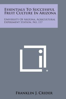 Essentials to Successful Fruit Culture in Arizona: University of Arizona, Agricultural Experiment Station, No. 117 by Crider, Franklin J.