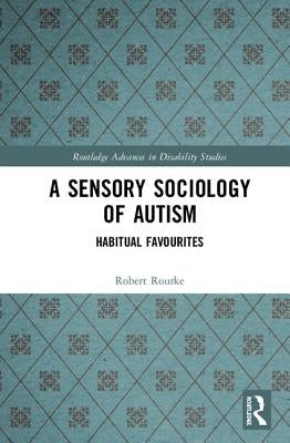 A Sensory Sociology of Autism: Habitual Favourites by Rourke, Robert