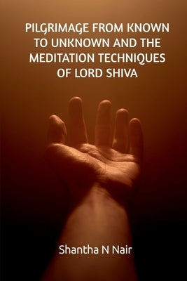 Pilgrimage from Known to Unknown and the Meditation Techniques of Lord Shiva by N, Shantha