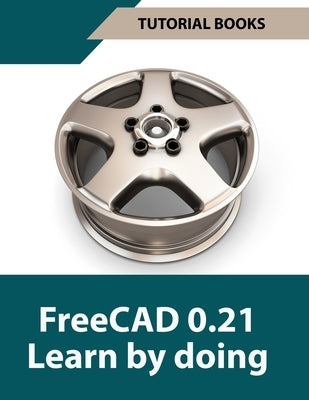 FreeCAD 0.21 Learn by doing (Colored): Learn 3D Modeling and Design by Doing - Practical Hands-On Guide for Engineers and Designers by Tutorial Books