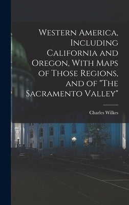 Western America, Including California and Oregon, With Maps of Those Regions, and of The Sacramento Valley by Wilkes, Charles