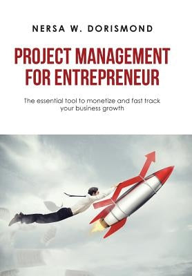 Project Management for Entrepreneur: The Essential Tool to Monetize and Fast Track Your Business Growth by Dorismond, Nersa W.