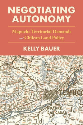 Negotiating Autonomy: Mapuche Territorial Demands and Chilean Land Policy by Bauer, Kelly