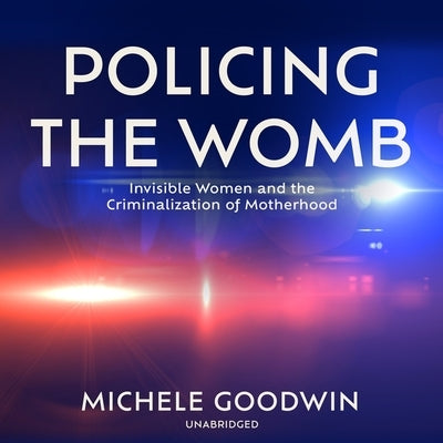 Policing the Womb: Invisible Women and the Criminalization of Motherhood by Goodwin, Michele