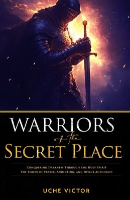 Warriors of the Secret Place: Conquering Darkness Through the Holy Spirit: The Power of Prayer, Anointing, and Divine Authority by Victor, Uche