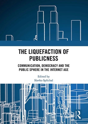 The Liquefaction of Publicness: Communication, Democracy and the Public Sphere in the Internet Age by Splichal, Slavko