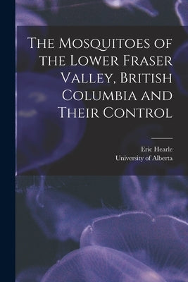 The Mosquitoes of the Lower Fraser Valley, British Columbia and Their Control by Hearle, Eric 1893-