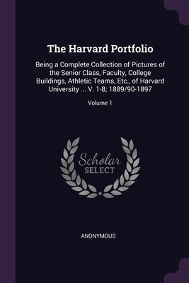 The Harvard Portfolio: Being a Complete Collection of Pictures of the Senior Class, Faculty, College Buildings, Athletic Teams, Etc., of Harv by Anonymous