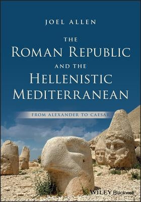 The Roman Republic and the Hellenistic Mediterranean: From Alexander to Caesar by Allen, Joel