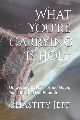 What You're Carrying Is Holy: Unraveling the Lies of Too Much, Too Late, and Not Enough by Jeff, Chastity