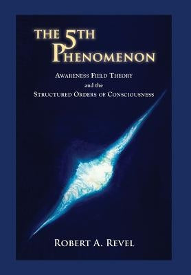 The 5th Phenomenon: Awareness Field Theory and the Structured Orders Of Consciousness by Revel, Robert a.