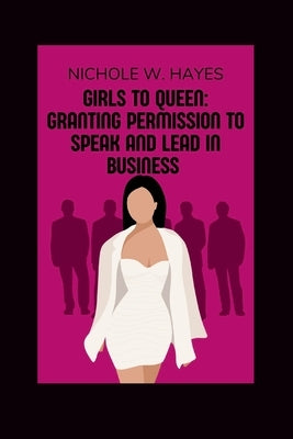 Girls to Queen: Granting Permission to Speak and Lead in Business by Hayes, Nichole W.