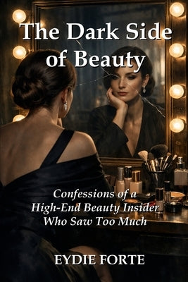 The Dark Side of Beauty: Confessions of a High-End Beauty Insider Who Saw Too Much by Forte, Eydie