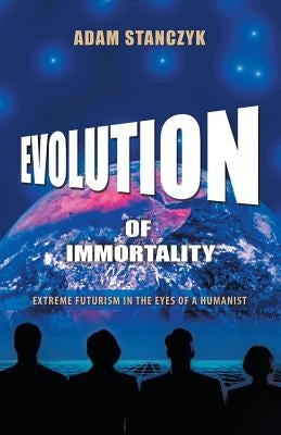 Evolution of Immortality: Extreme Futurism in the Eyes of a Humanist by Stanczyk, Adam