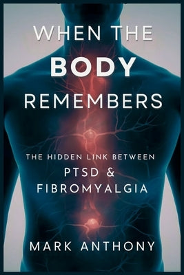 When the Body Remembers: The Hidden Link Between PTSD and Fibromyalgia by Anthony, Mark