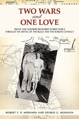 Two Wars and One Love: Front-Line Soldiers Remember World War II through the Battle of the Bulge and the Korean Conflict by Moranda, Robert E. P.