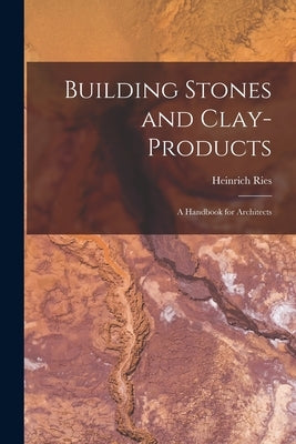Building Stones and Clay-Products: A Handbook for Architects by Ries, Heinrich