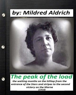 The Peak of the Load (1918) by Mildred Aldrich (historical): the waiting months on the hilltop from the entrance of the Stars and stripes to the secon by Aldrich, Mildred